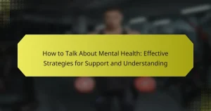 How to Talk About Mental Health: Effective Strategies for Support and Understanding