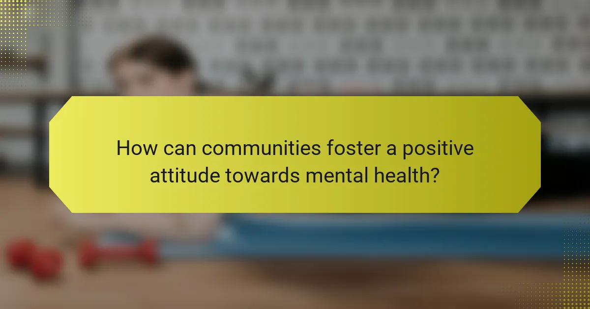 How can communities foster a positive attitude towards mental health?