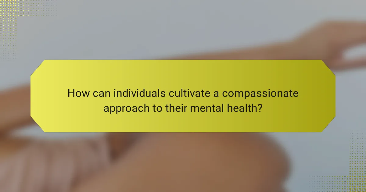 How can individuals cultivate a compassionate approach to their mental health?