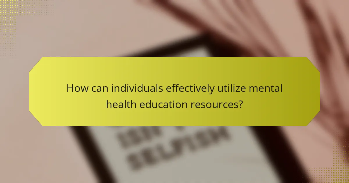 How can individuals effectively utilize mental health education resources?
