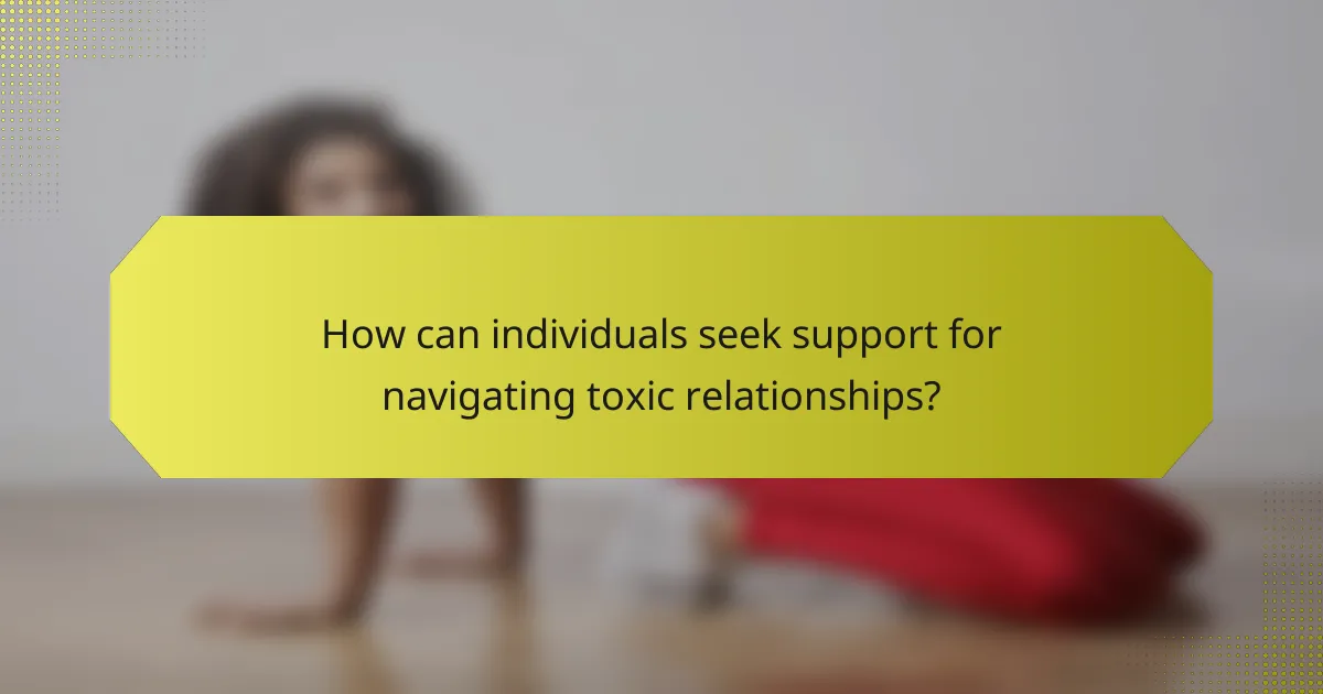 How can individuals seek support for navigating toxic relationships?