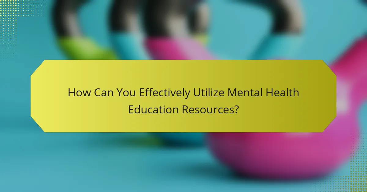 How Can You Effectively Utilize Mental Health Education Resources?