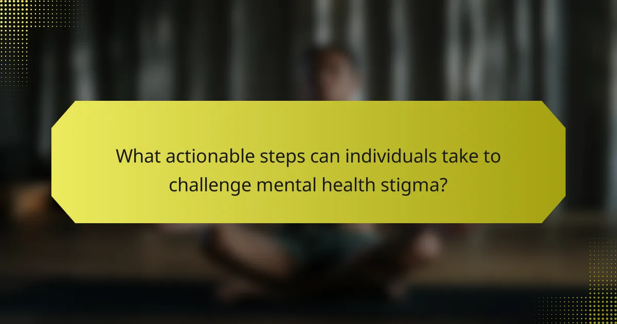 What actionable steps can individuals take to challenge mental health stigma?