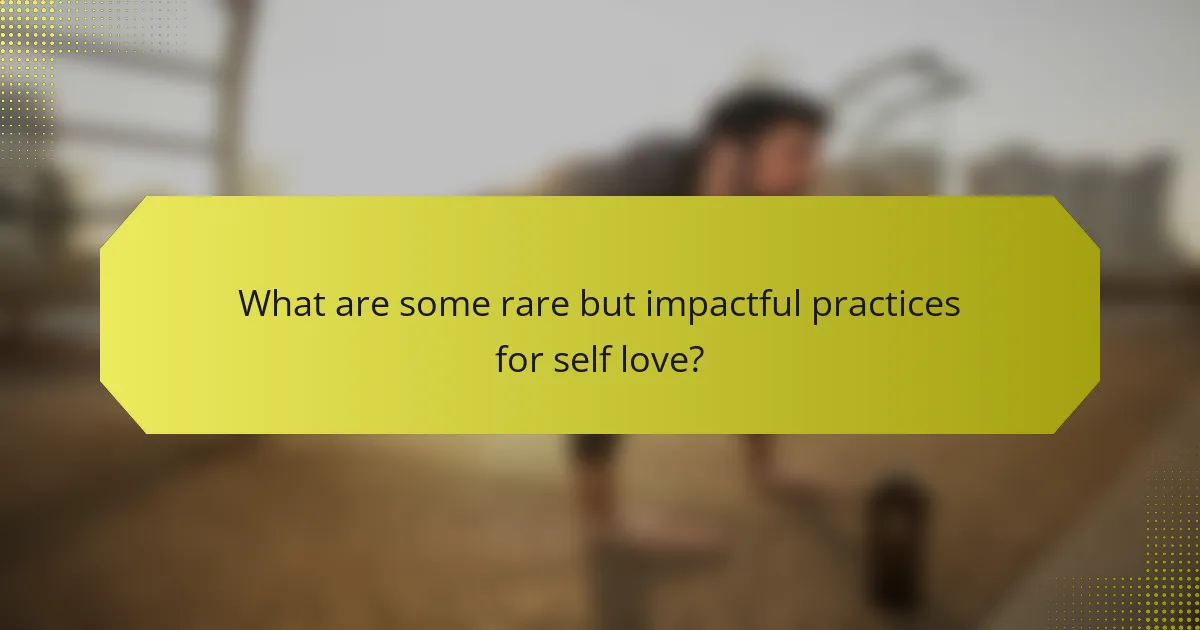 What are some rare but impactful practices for self love?