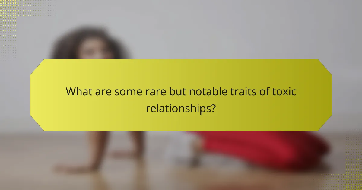 What are some rare but notable traits of toxic relationships?