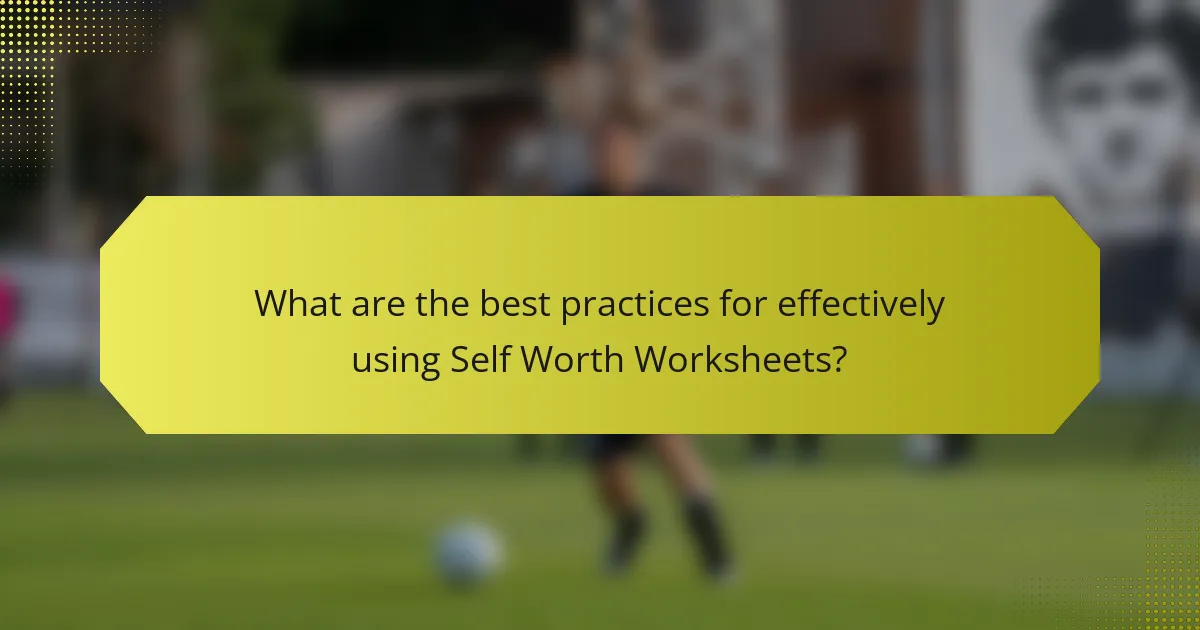 What are the best practices for effectively using Self Worth Worksheets?