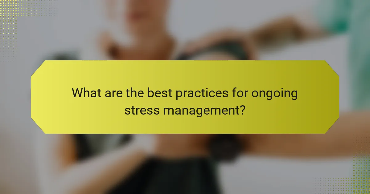 What are the best practices for ongoing stress management?