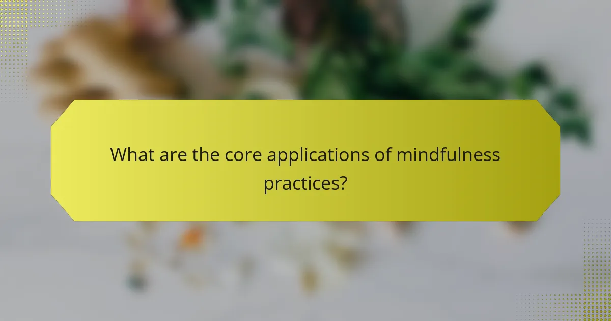 What are the core applications of mindfulness practices?