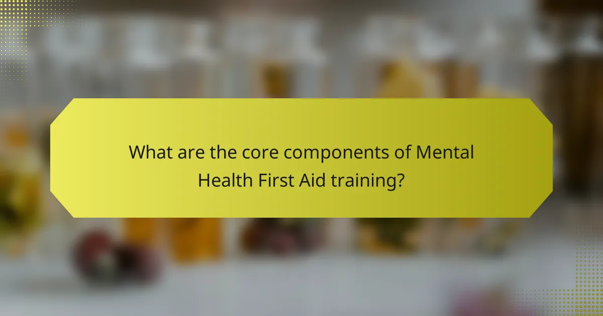 What are the core components of Mental Health First Aid training?