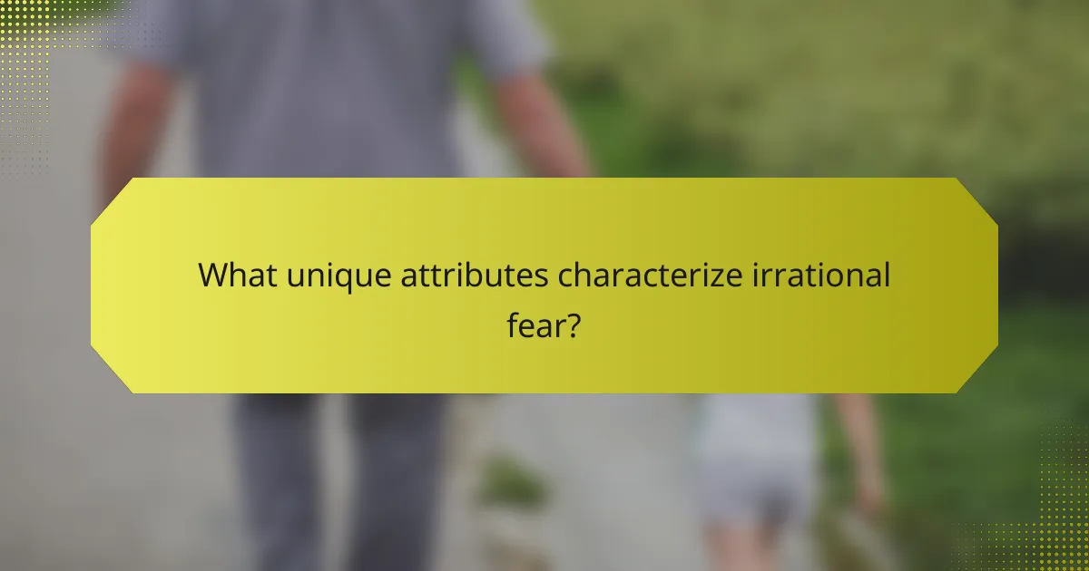 What unique attributes characterize irrational fear?