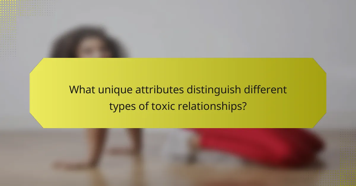 What unique attributes distinguish different types of toxic relationships?