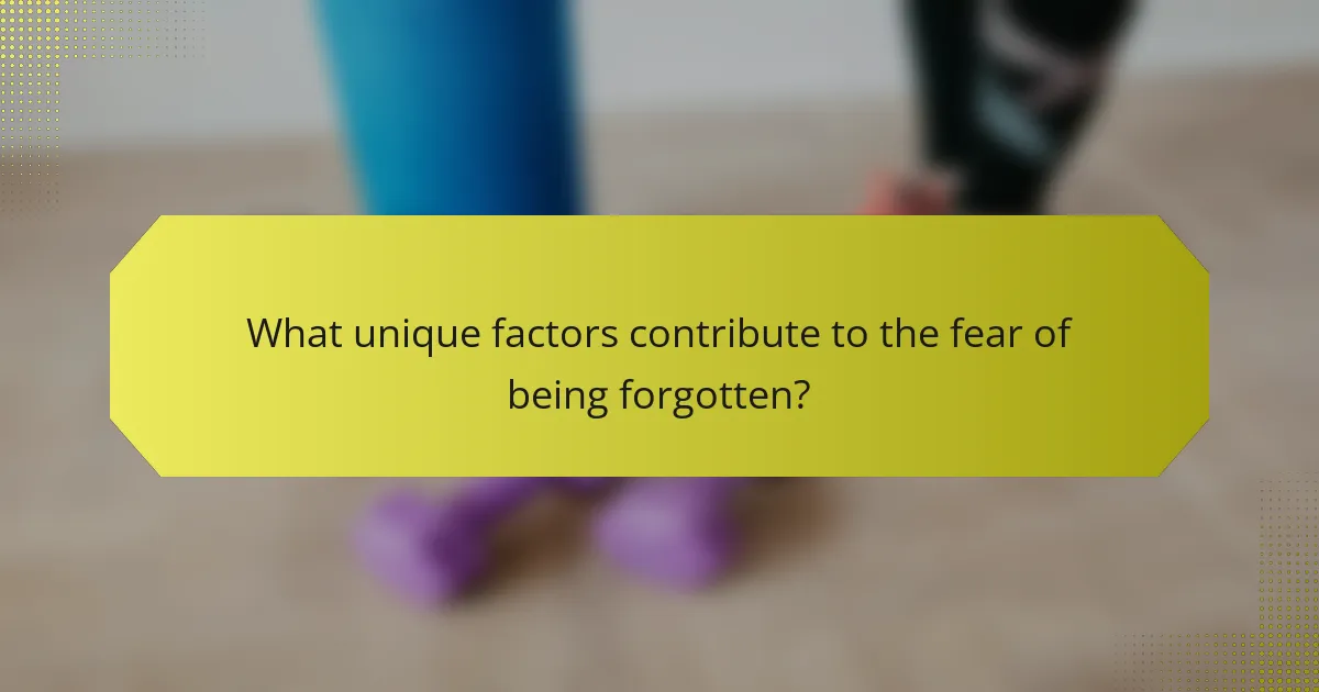 What unique factors contribute to the fear of being forgotten?
